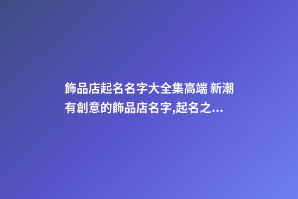 飾品店起名名字大全集高端 新潮有創意的飾品店名字,起名之家